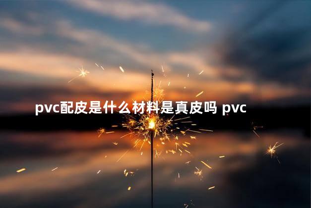 pvc配皮是什么材料是真皮吗 pvc配皮好不好